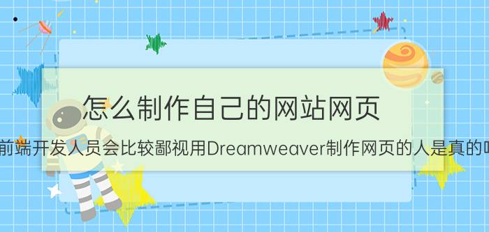 怎么制作自己的网站网页 听说前端开发人员会比较鄙视用Dreamweaver制作网页的人是真的吗？为什么？